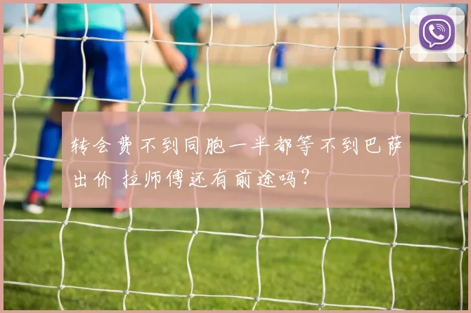 转会费不到同胞一半都等不到巴萨出价 拉师傅还有前途吗？