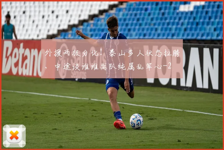 外援两极分化!泰山多人状态拉胯,中途谈谁谁离队纯属乱军心
