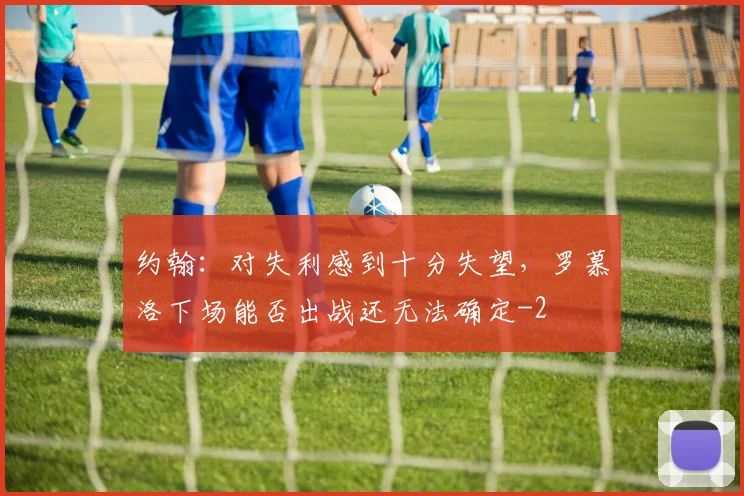约翰:对失利感到十分失望,罗慕洛下场能否出战还无法确定