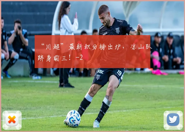 “川超”最新积分榜出炉,凉山队跻身前三!