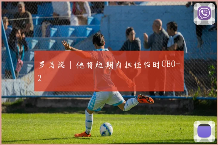 罗马诺丨他将短期内担任临时CEO