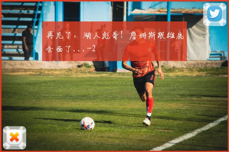 再见了，湖人彪哥！詹姆斯跟雄鹿会面了...