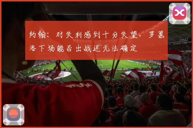 约翰:对失利感到十分失望,罗慕洛下场能否出战还无法确定