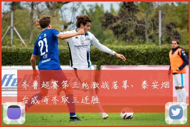 齐鲁超赛第三轮激战落幕，泰安烟台威海齐取三连胜