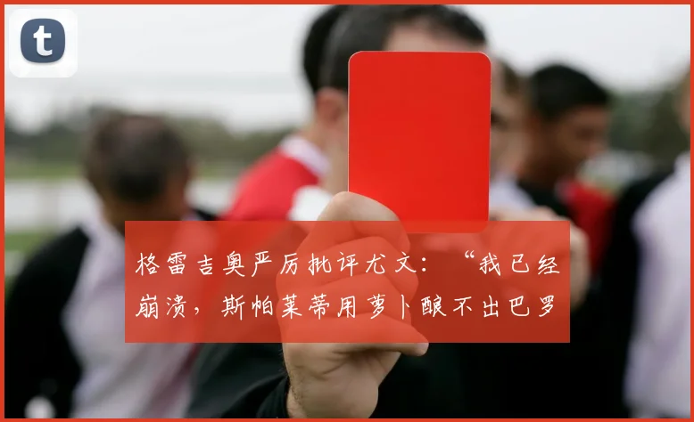 格雷吉奥严厉批评尤文：“我已经崩溃，斯帕莱蒂用萝卜酿不出巴罗洛葡萄酒”