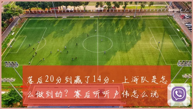 落后20分到赢了14分,上海队是怎么做到的?赛后听听卢伟怎么说