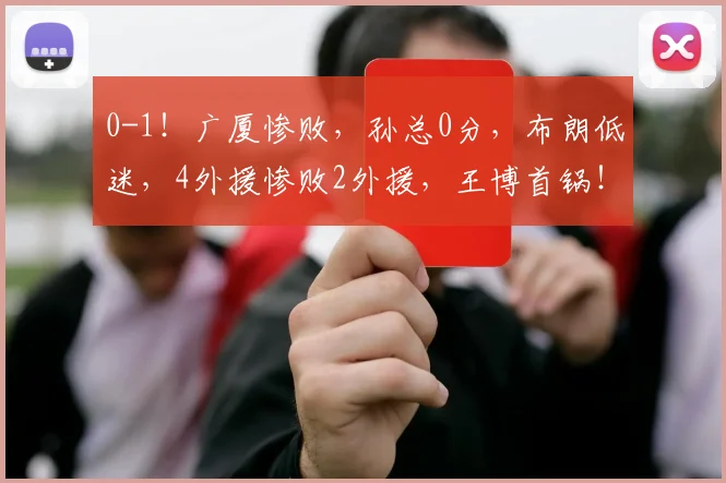 0-1！广厦惨败，孙总0分，布朗低迷，4外援惨败2外援，王博首锅！