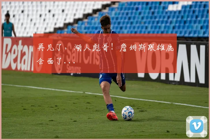 再见了，湖人彪哥！詹姆斯跟雄鹿会面了...