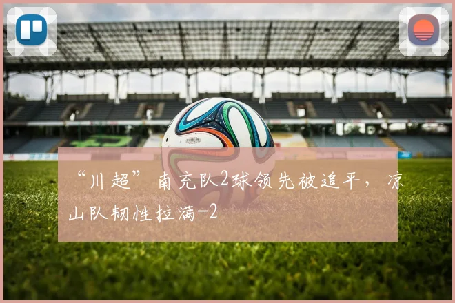“川超”南充队2球领先被追平,凉山队韧性拉满