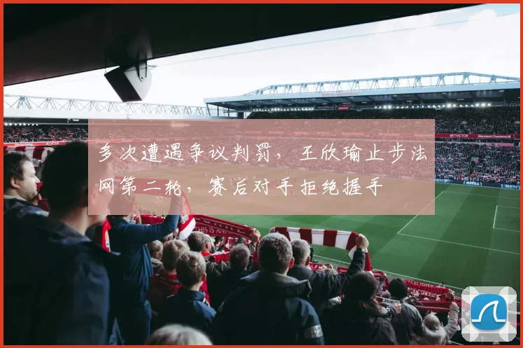 多次遭遇争议判罚，王欣瑜止步法网第二轮，赛后对手拒绝握手