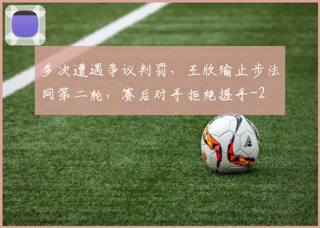 多次遭遇争议判罚,王欣瑜止步法网第二轮,赛后对手拒绝握手