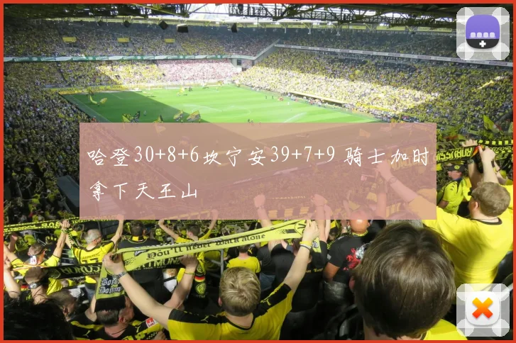 哈登30+8+6坎宁安39+7+9 骑士加时拿下天王山