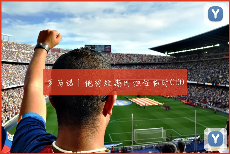 罗马诺丨他将短期内担任临时CEO