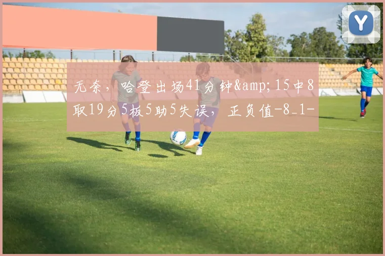 无奈，哈登出场41分钟&amp;15中8取19分5板5助5失误，正负值-8_1