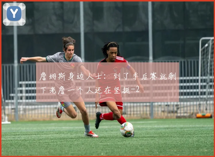 詹姆斯身边人士:到了季后赛就剩下老詹一个人还在坚挺