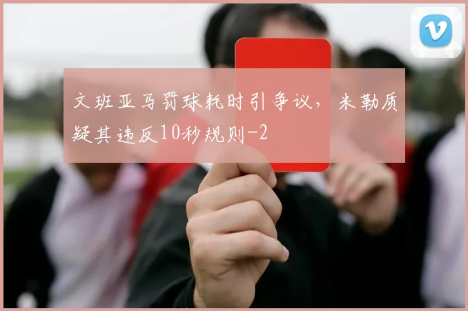 文班亚马罚球耗时引争议,米勒质疑其违反10秒规则