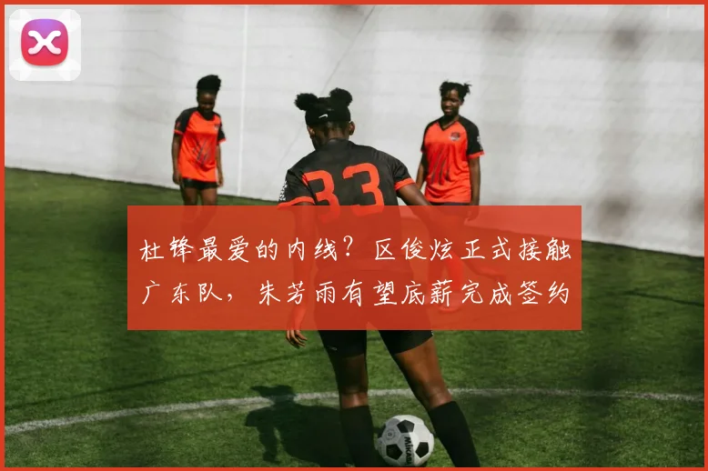 杜锋最爱的内线？区俊炫正式接触广东队，朱芳雨有望底薪完成签约