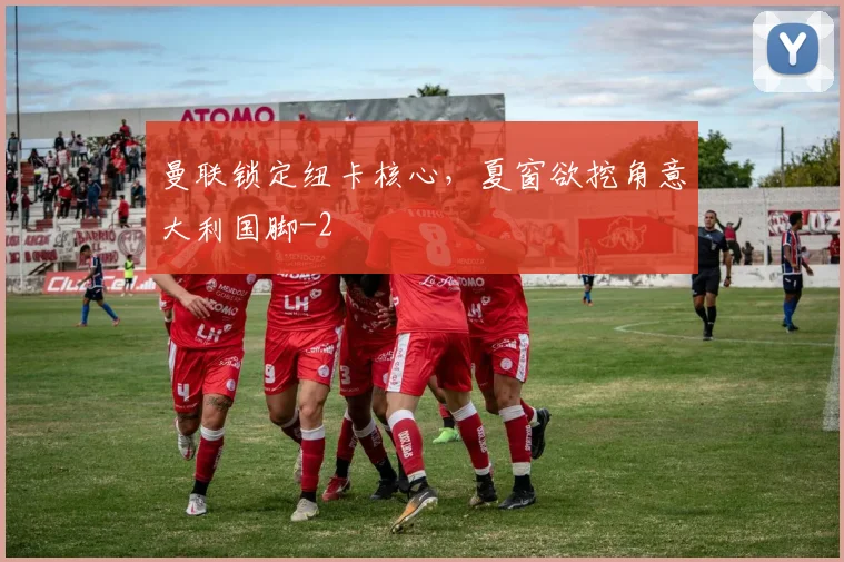 曼联锁定纽卡核心,夏窗欲挖角意大利国脚