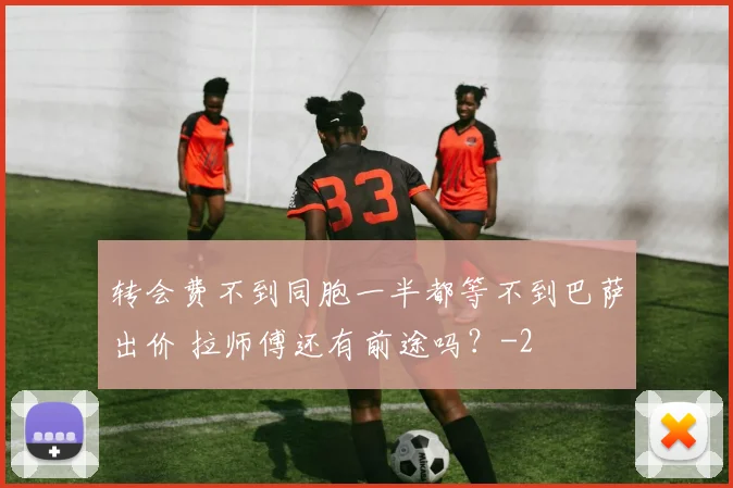 转会费不到同胞一半都等不到巴萨出价 拉师傅还有前途吗?