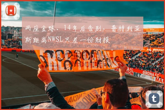 两座金球、14年后告别，普特利亚斯距离NWSL只差一份财报