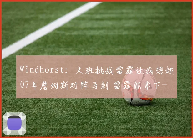 Windhorst:文班挑战雷霆让我想起07年詹姆斯对阵马刺 雷霆能拿下