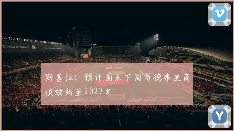 斯基拉:预计国米下周与德弗里商谈续约至2027年