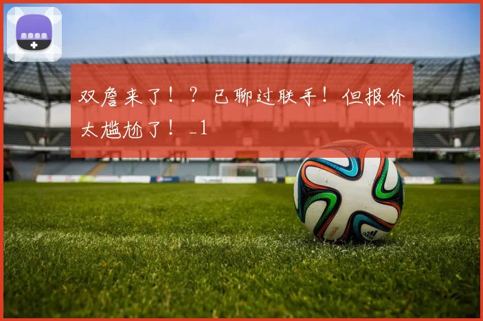 双詹来了！？已聊过联手！但报价太尴尬了！_1