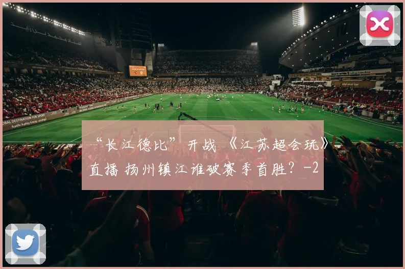“长江德比”开战 《江苏超会玩》直播 扬州镇江谁破赛季首胜？