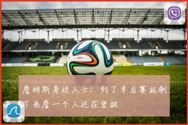 詹姆斯身边人士：到了季后赛就剩下老詹一个人还在坚挺