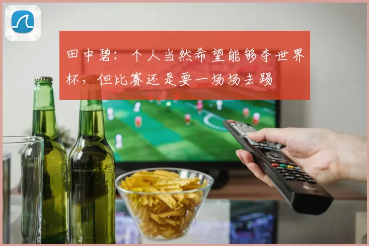 田中碧：个人当然希望能够夺世界杯，但比赛还是要一场场去踢
