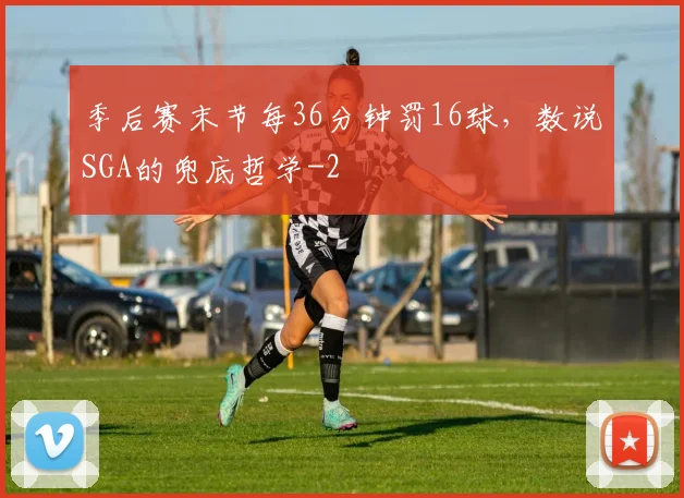 季后赛末节每36分钟罚16球,数说SGA的兜底哲学
