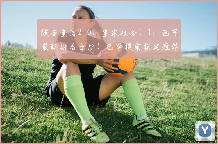 随着皇马2-0，皇家社会1-1，西甲最新排名出炉！巴萨提前锁定冠军