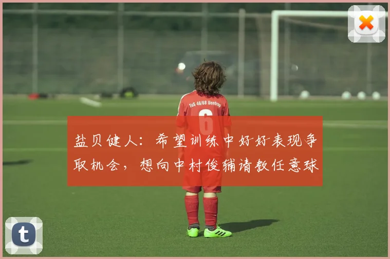 盐贝健人:希望训练中好好表现争取机会,想向中村俊辅请教任意球