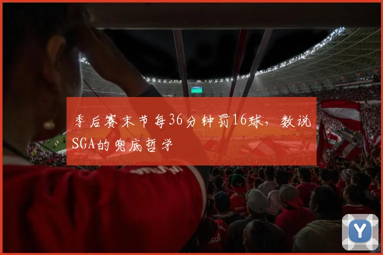 季后赛末节每36分钟罚16球，数说SGA的兜底哲学
