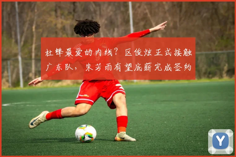 杜锋最爱的内线?区俊炫正式接触广东队,朱芳雨有望底薪完成签约