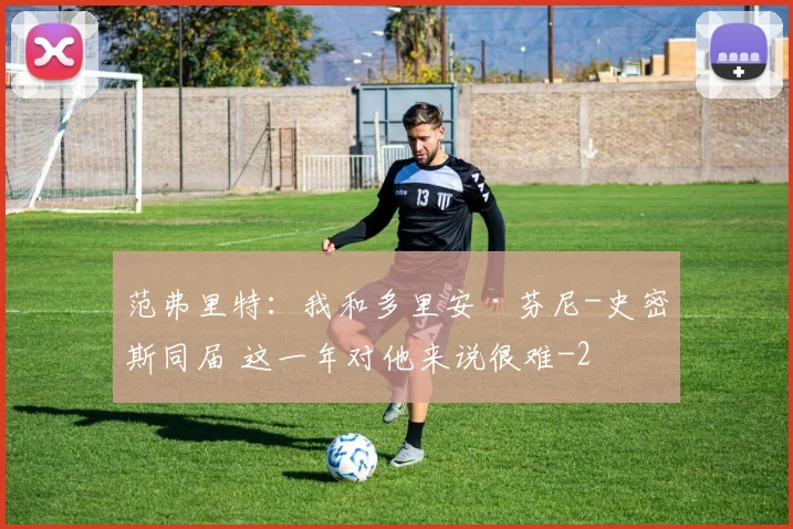 范弗里特:我和多里安·芬尼-史密斯同届 这一年对他来说很难