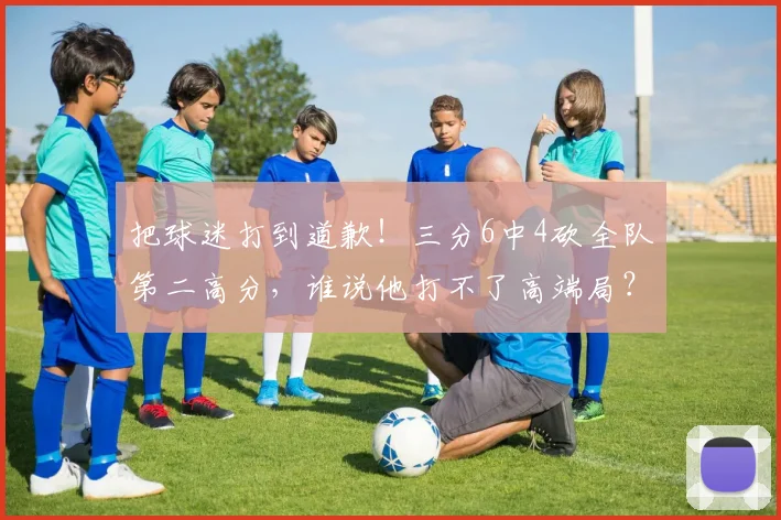 把球迷打到道歉!三分6中4砍全队第二高分,谁说他打不了高端局?