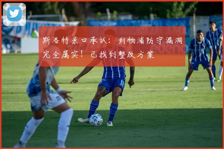 斯洛特亲口承认：利物浦防守漏洞完全属实！已找到整改方案