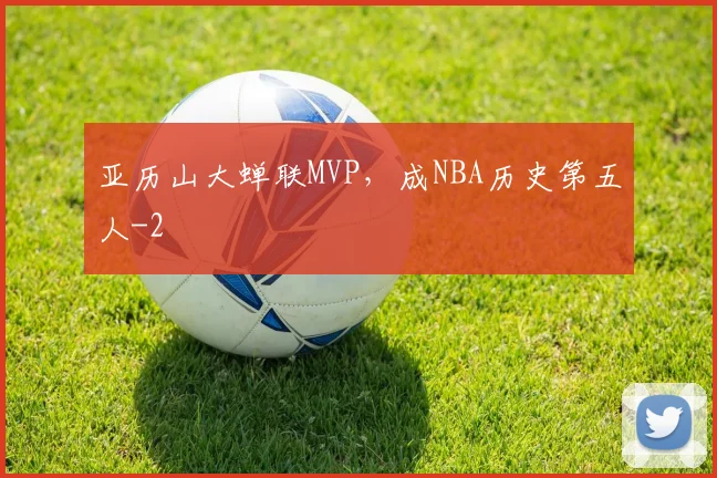 亚历山大蝉联MVP,成NBA历史第五人