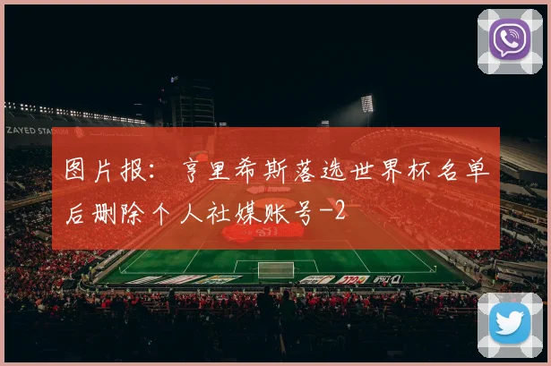 图片报:亨里希斯落选世界杯名单后删除个人社媒账号