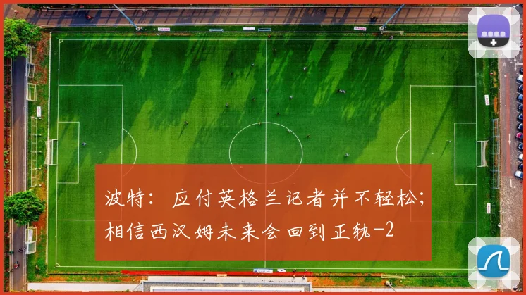 波特:应付英格兰记者并不轻松;相信西汉姆未来会回到正轨