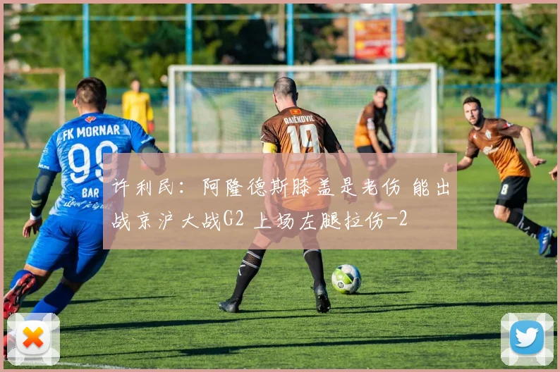 许利民:阿隆德斯膝盖是老伤 能出战京沪大战G2 上场左腿拉伤