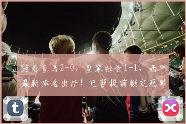 随着皇马2-0，皇家社会1-1，西甲最新排名出炉！巴萨提前锁定冠军