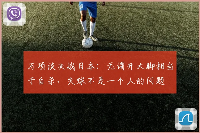 万项谈决战日本：无谓开大脚相当于自杀，失球不是一个人的问题