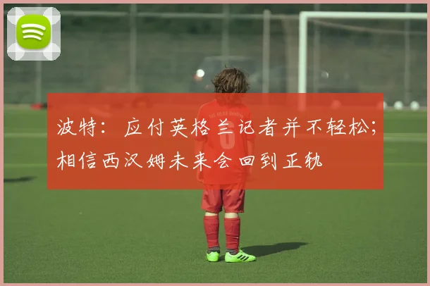 波特：应付英格兰记者并不轻松；相信西汉姆未来会回到正轨
