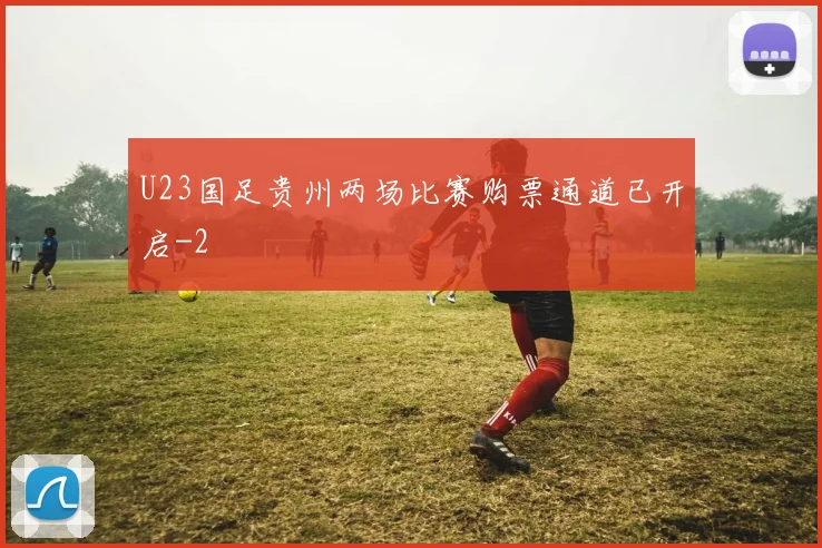 U23国足贵州两场比赛购票通道已开启