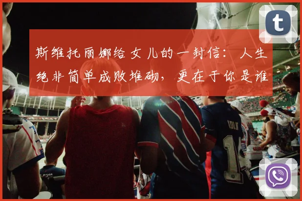 斯维托丽娜给女儿的一封信：人生绝非简单成败堆砌，更在于你是谁