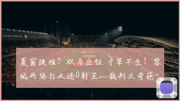 夏窗换谁？双马出征 寸草不生！蓉城两场打大连0射正，裁判太奇葩