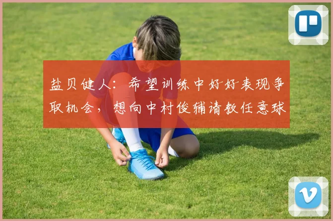 盐贝健人:希望训练中好好表现争取机会,想向中村俊辅请教任意球