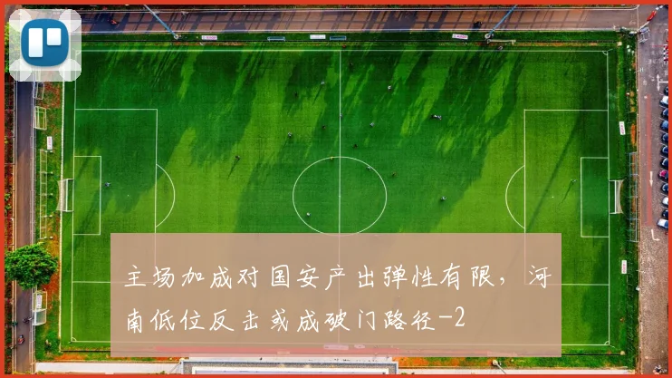 主场加成对国安产出弹性有限,河南低位反击或成破门路径